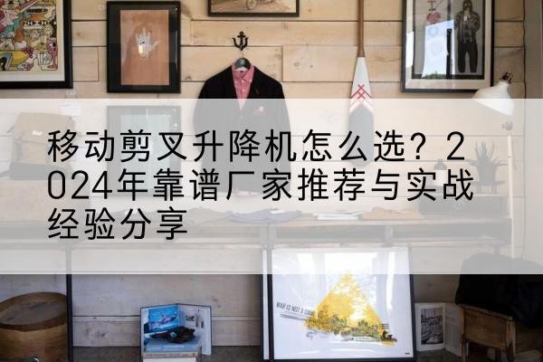 任丘升降平台厂家推荐-移动剪叉升降机怎么选?2024年靠谱厂家推荐与实战经验分享