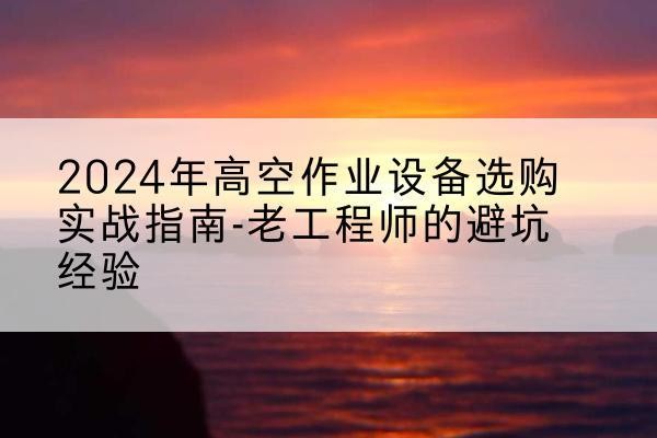 任丘高空作业升降机厂家推荐-2024年高空作业设备选购实战指南-老工程师的避坑经验