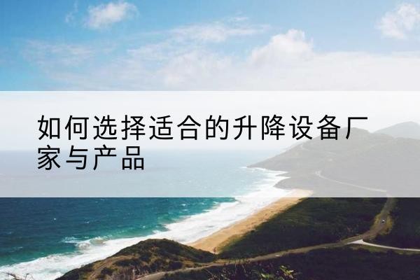 任丘电动升降平台厂家-如何选择适合的升降设备厂家与产品