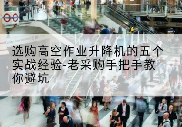 任丘高空作业升降机厂家-选购高空作业升降机的五个实战经验-老采购手把手教你避坑