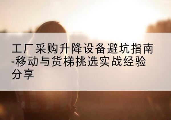 任丘移动式升降机怎么选-工厂采购升降设备避坑指南-移动与货梯挑选实战经验分享