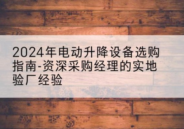 任丘电动剪叉升降平台厂家-2024年电动升降设备选购指南-资深采购经理的实地验厂经验