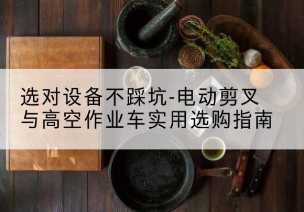 任丘电动剪叉升降平台怎么选-选对设备不踩坑-电动剪叉与高空作业车实用选购指南