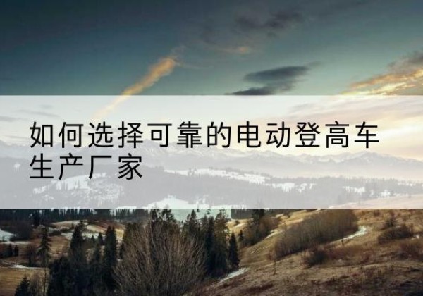 任丘电动登高车厂家-如何选择可靠的电动登高车生产厂家