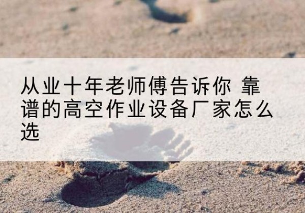 任丘高空作业升降机厂家推荐-从业十年老师傅告诉你 靠谱的高空作业设备厂家怎么选