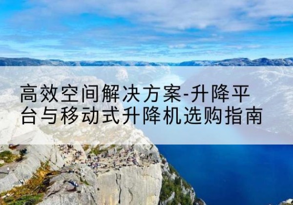 任丘升降平台厂家-*空间解决方案-升降平台与移动式升降机选购指南