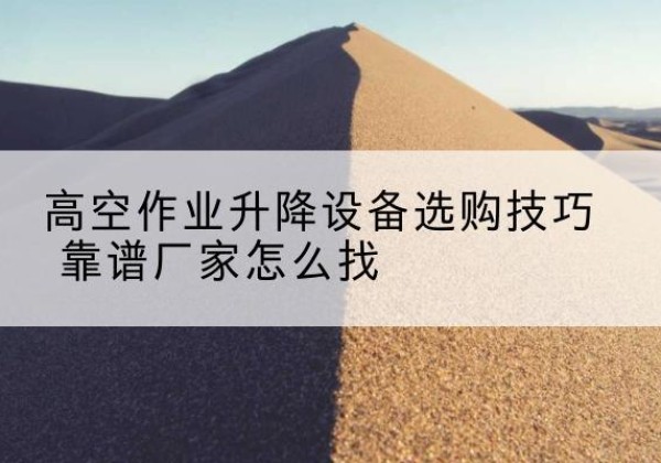 任丘电动升降平台厂家推荐-高空作业升降设备选购技巧 靠谱厂家怎么找