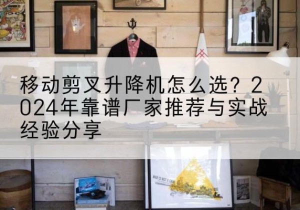 任丘升降平台厂家推荐-移动剪叉升降机怎么选？2024年靠谱厂家推荐与实战经验分享
