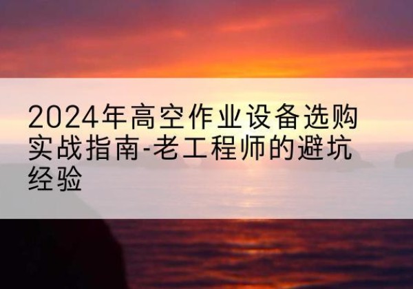 任丘高空作业升降机厂家推荐-2024年高空作业设备选购实战指南-老工程师的避坑经验