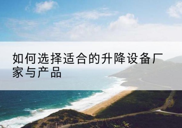 任丘电动升降平台厂家-如何选择适合的升降设备厂家与产品