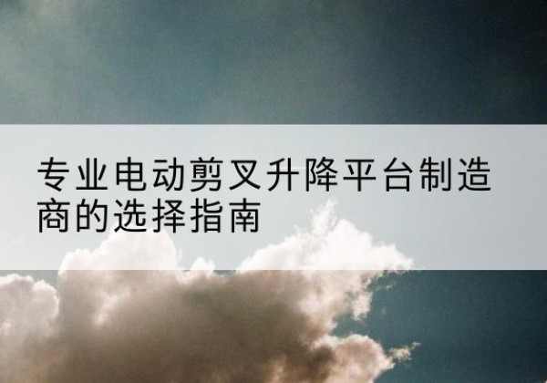 任丘电动剪叉升降平台厂家-专业电动剪叉升降平台制造商的选择指南